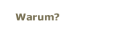 Warum?
